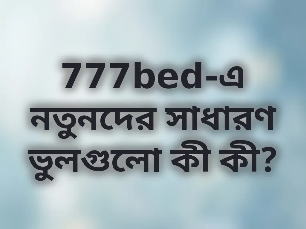 777bed-এ নতুনদের সাধারণ ভুলগুলো কী কী?