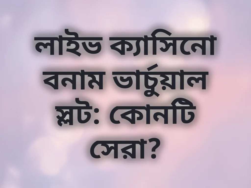 লাইভ ক্যাসিনো বনাম ভার্চুয়াল স্লট: কোনটি সেরা?